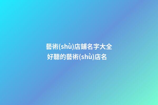 藝術(shù)店鋪名字大全 好聽的藝術(shù)店名-第1張-店鋪起名-玄機(jī)派